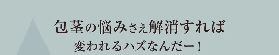 包茎の悩みさえ解消すれば変われるハズなんだー！